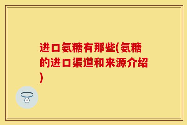进口氨糖有那些(氨糖的进口渠道和来源介绍)