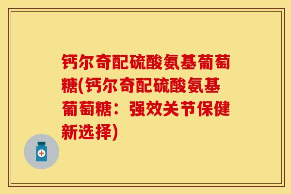 钙尔奇配硫酸氨基葡萄糖(钙尔奇配硫酸氨基葡萄糖：强效关节保健新选择)