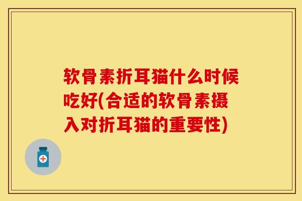 软骨素折耳猫什么时候吃好(合适的软骨素摄入对折耳猫的重要性)