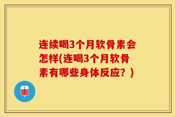 连续喝3个月软骨素会怎样(连喝3个月软骨素有哪些身体反应？)