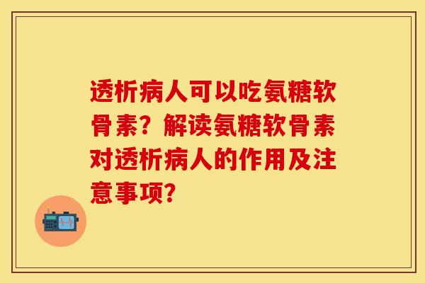 透析病人可以吃氨糖软骨素？解读氨糖软骨素对透析病人的作用及注意事项？