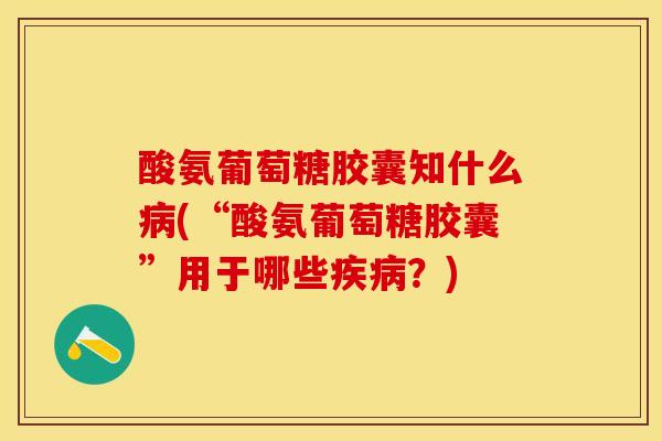 酸氨葡萄糖胶囊知什么病(“酸氨葡萄糖胶囊”用于哪些疾病？)