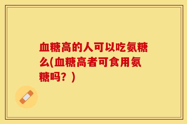 血糖高的人可以吃氨糖么(血糖高者可食用氨糖吗？)