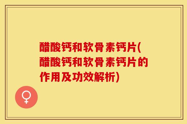 醋酸钙和软骨素钙片(醋酸钙和软骨素钙片的作用及功效解析)