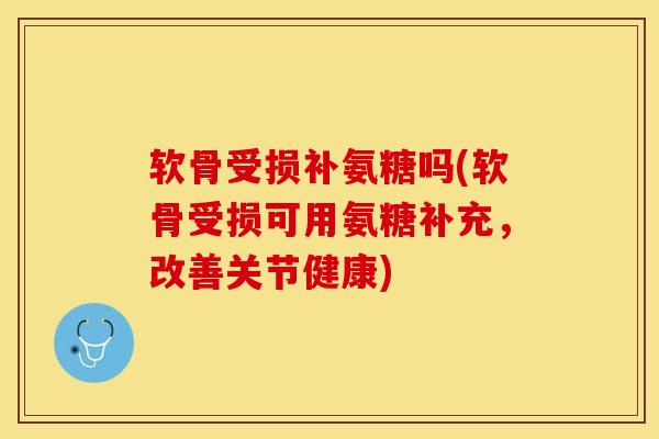 软骨受损补氨糖吗(软骨受损可用氨糖补充，改善关节健康)