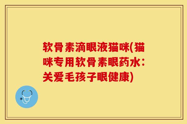 软骨素滴眼液猫咪(猫咪专用软骨素眼药水：关爱毛孩子眼健康)