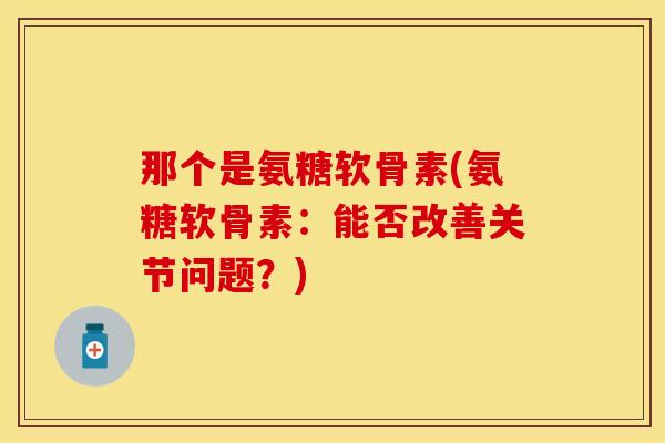 那个是氨糖软骨素(氨糖软骨素：能否改善关节问题？)
