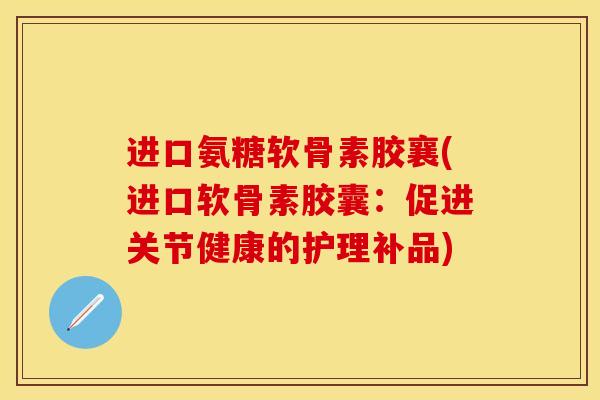 进口氨糖软骨素胶襄(进口软骨素胶囊：促进关节健康的护理补品)