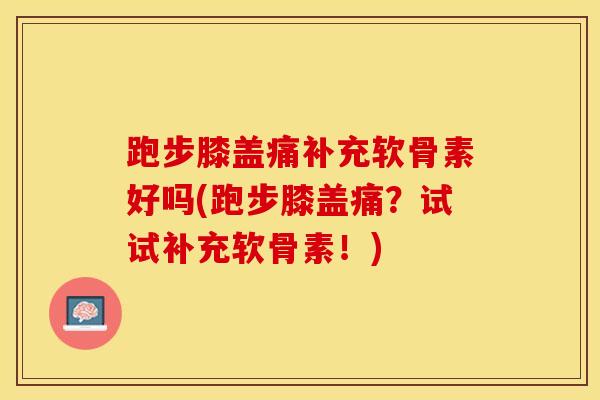 跑步膝盖痛补充软骨素好吗(跑步膝盖痛？试试补充软骨素！)