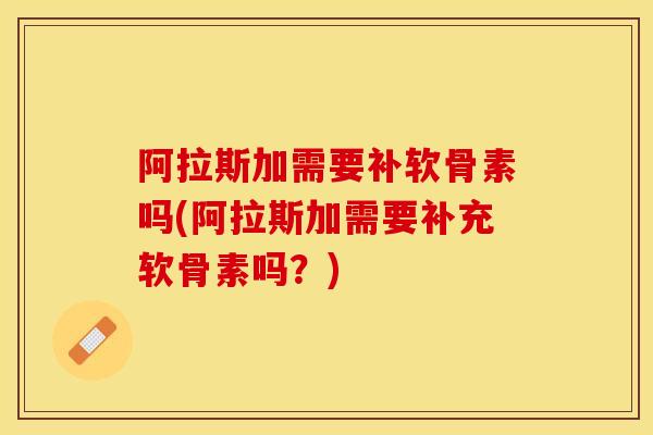 阿拉斯加需要补软骨素吗(阿拉斯加需要补充软骨素吗？)