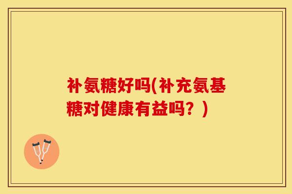 补氨糖好吗(补充氨基糖对健康有益吗？)