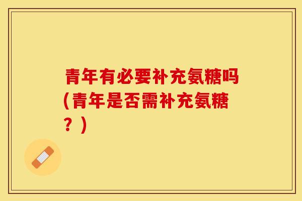 青年有必要补充氨糖吗(青年是否需补充氨糖？)