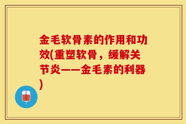 金毛软骨素的作用和功效(重塑软骨，缓解关节炎——金毛素的利器)