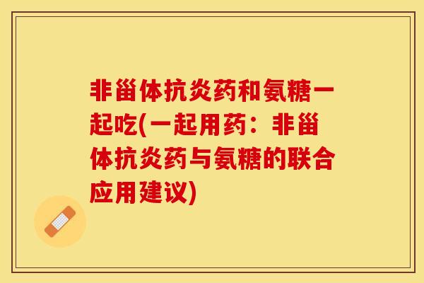 非甾体抗炎药和氨糖一起吃(一起用药：非甾体抗炎药与氨糖的联合应用建议)