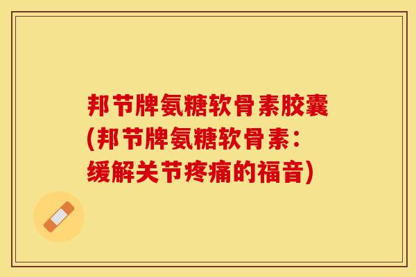 邦节牌氨糖软骨素胶囊(邦节牌氨糖软骨素：缓解关节疼痛的福音)