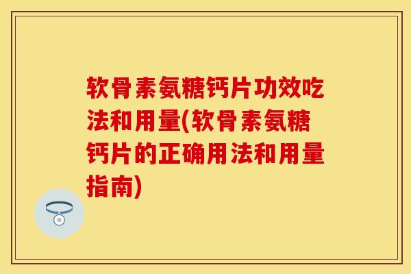 软骨素氨糖钙片功效吃法和用量(软骨素氨糖钙片的正确用法和用量指南)
