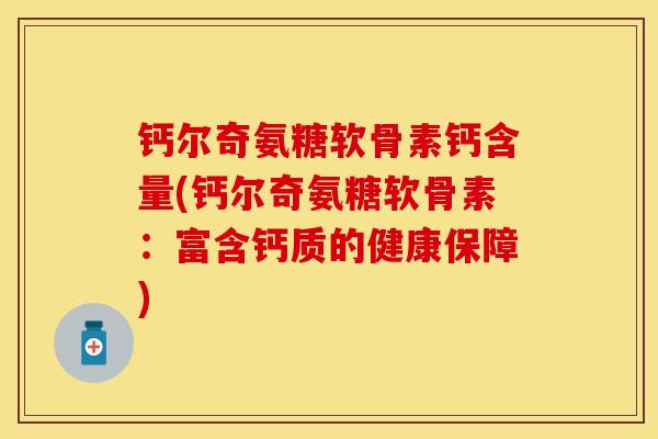 钙尔奇氨糖软骨素钙含量(钙尔奇氨糖软骨素：富含钙质的健康保障)