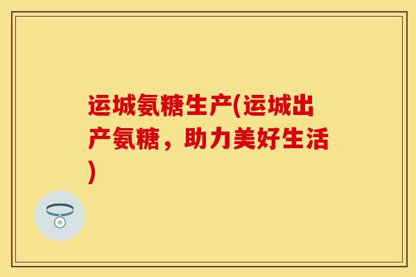 运城氨糖生产(运城出产氨糖，助力美好生活)