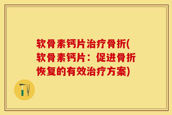 软骨素钙片治疗骨折(软骨素钙片：促进骨折恢复的有效治疗方案)