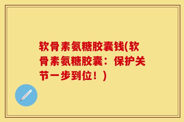 软骨素氨糖胶囊钱(软骨素氨糖胶囊：保护关节一步到位！)