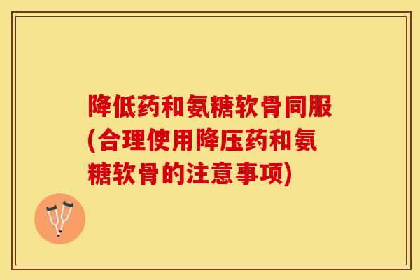 降低药和氨糖软骨同服(合理使用降压药和氨糖软骨的注意事项)