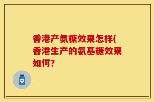 香港产氨糖效果怎样(香港生产的氨基糖效果如何？