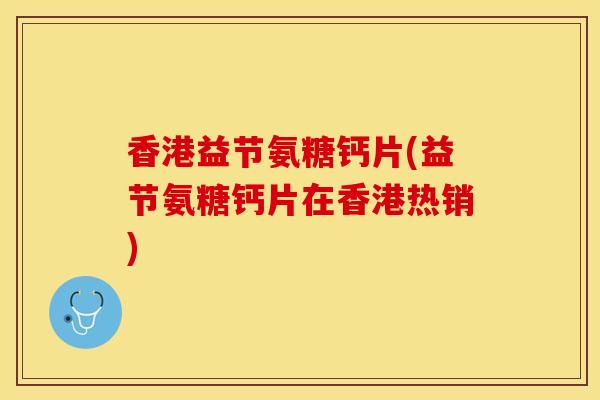 香港益节氨糖钙片(益节氨糖钙片在香港热销)