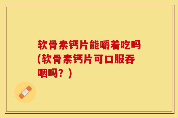 软骨素钙片能嚼着吃吗(软骨素钙片可口服吞咽吗？)