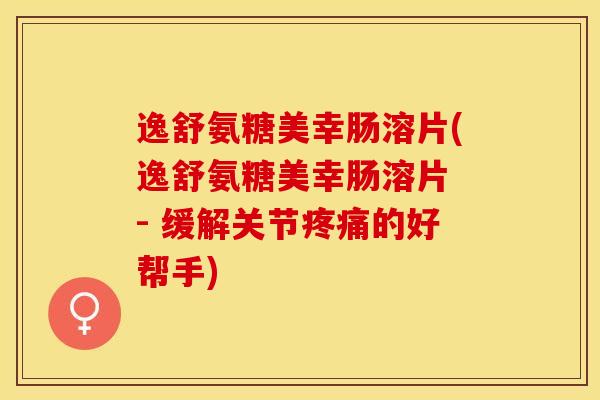 逸舒氨糖美幸肠溶片(逸舒氨糖美幸肠溶片 - 缓解关节疼痛的好帮手)