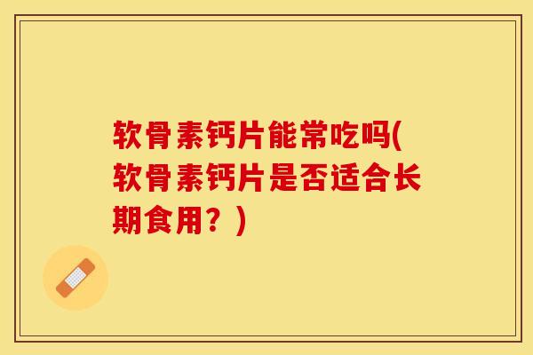 软骨素钙片能常吃吗(软骨素钙片是否适合长期食用？)