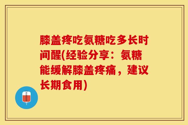 膝盖疼吃氨糖吃多长时间醒(经验分享：氨糖能缓解膝盖疼痛，建议长期食用)