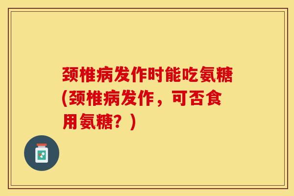颈椎病发作时能吃氨糖(颈椎病发作，可否食用氨糖？)