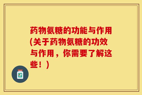 药物氨糖的功能与作用(关于药物氨糖的功效与作用，你需要了解这些！)
