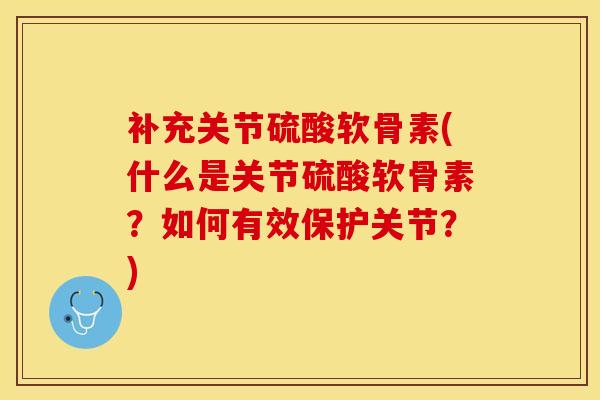 补充关节硫酸软骨素(什么是关节硫酸软骨素？如何有效保护关节？)