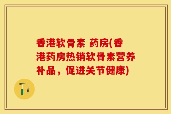 香港软骨素 药房(香港药房热销软骨素营养补品，促进关节健康)