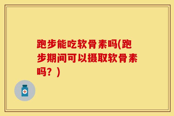 跑步能吃软骨素吗(跑步期间可以摄取软骨素吗？)