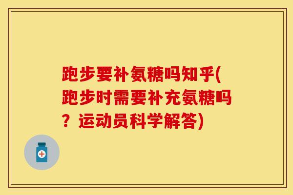 跑步要补氨糖吗知乎(跑步时需要补充氨糖吗？运动员科学解答)