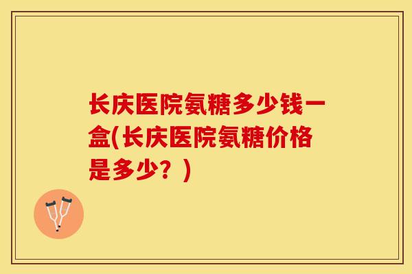 长庆医院氨糖多少钱一盒(长庆医院氨糖价格是多少？)