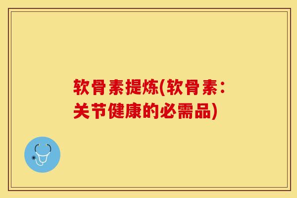 软骨素提炼(软骨素：关节健康的必需品)