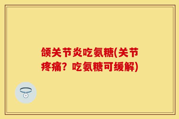 颌关节炎吃氨糖(关节疼痛？吃氨糖可缓解)