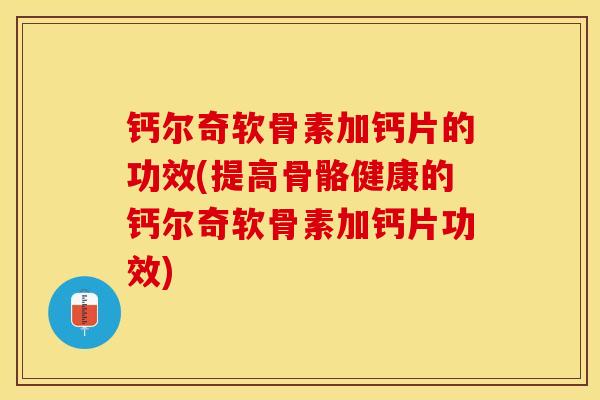 钙尔奇软骨素加钙片的功效(提高骨骼健康的钙尔奇软骨素加钙片功效)
