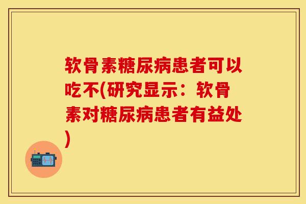 软骨素糖尿病患者可以吃不(研究显示：软骨素对糖尿病患者有益处)