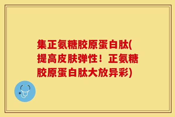 集正氨糖胶原蛋白肽(提高皮肤弹性！正氨糖胶原蛋白肽大放异彩)
