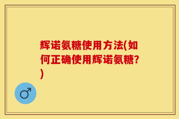 辉诺氨糖使用方法(如何正确使用辉诺氨糖？)