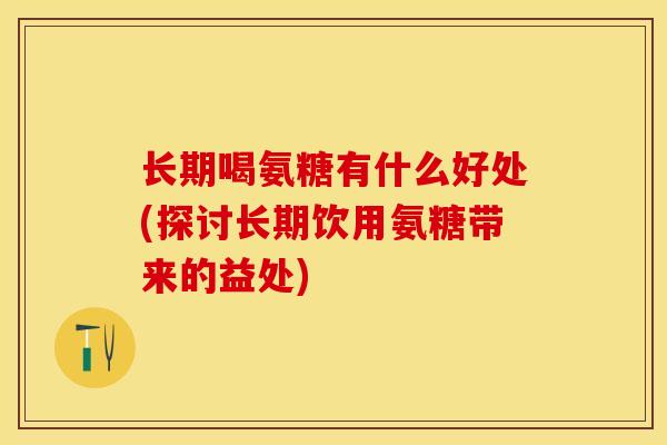 长期喝氨糖有什么好处(探讨长期饮用氨糖带来的益处)