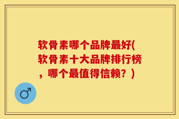 软骨素哪个品牌最好(软骨素十大品牌排行榜，哪个最值得信赖？)