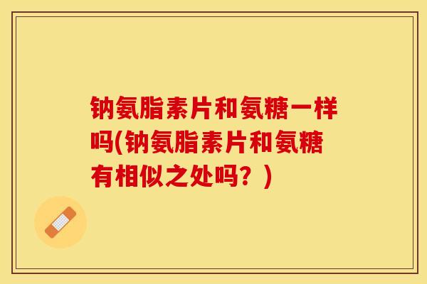 钠氨脂素片和氨糖一样吗(钠氨脂素片和氨糖有相似之处吗？)