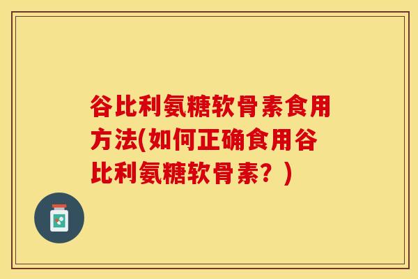 谷比利氨糖软骨素食用方法(如何正确食用谷比利氨糖软骨素？)