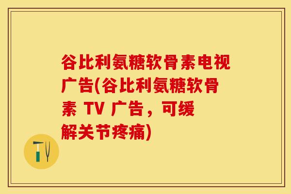 谷比利氨糖软骨素电视广告(谷比利氨糖软骨素 TV 广告，可缓解关节疼痛)