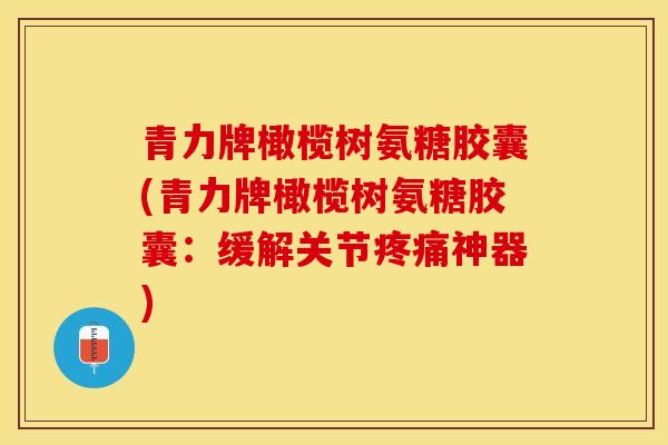 青力牌橄榄树氨糖胶囊(青力牌橄榄树氨糖胶囊:缓解关节疼痛神器)-第1张图片-关节保镖 青力牌橄榄树氨糖胶囊(青力牌橄榄树氨糖胶囊:缓解关节疼痛神器)-第1张图片-关节保镖